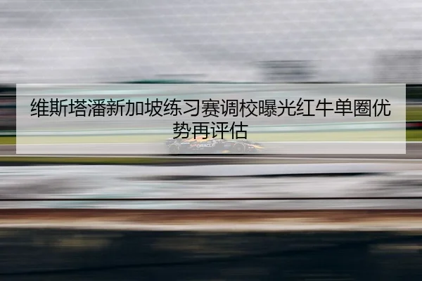 维斯塔潘新加坡练习赛调校曝光红牛单圈优势再评估